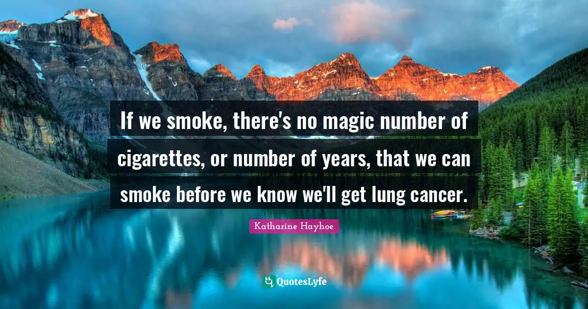 If we smoke, there's no magic number of cigarettes, or number of years, that we can smoke before we know we'll get lung cancer.