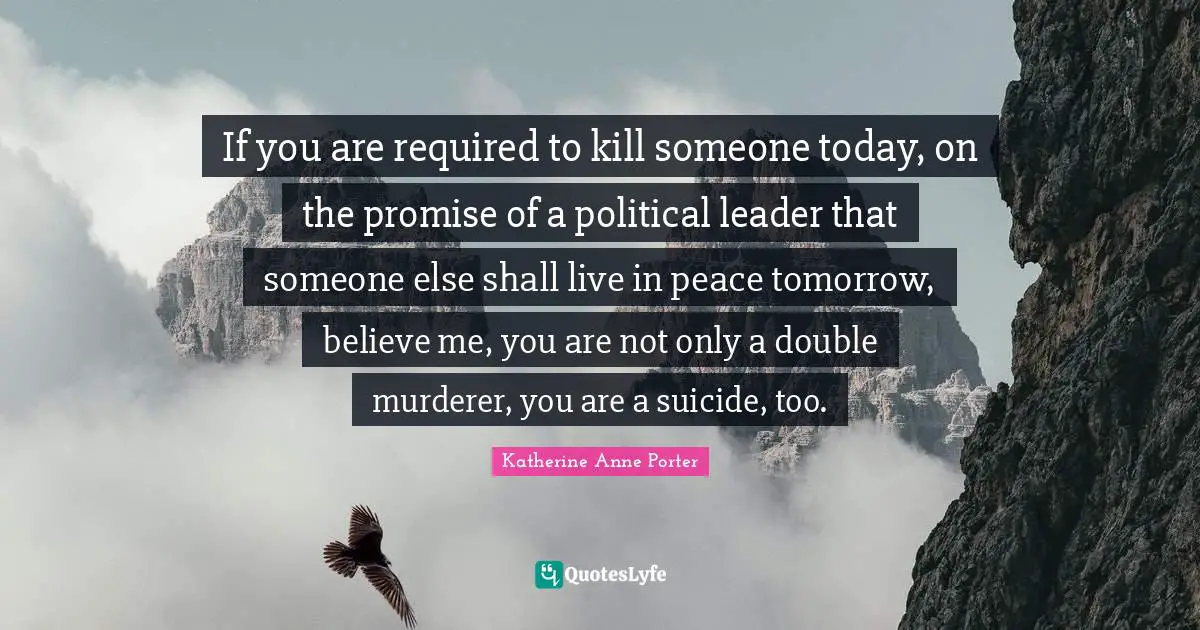If you are required to kill someone today, on the promise of a political leader that someone else shall live in peace tomorrow, believe me, you are not only a double murderer, you are a suicide, too.