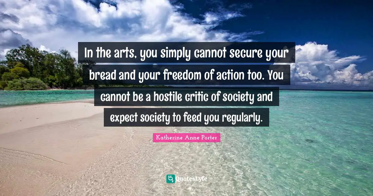 In the arts, you simply cannot secure your bread and your freedom of action too. You cannot be a hostile critic of society and expect society to feed you regularly.