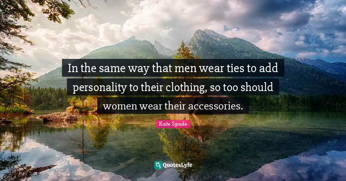 In the same way that men wear ties to add personality to their clothing, so too should women wear their accessories.