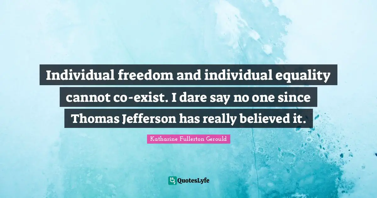 Individual freedom and individual equality cannot co-exist. I dare say no one since Thomas Jefferson has really believed it.