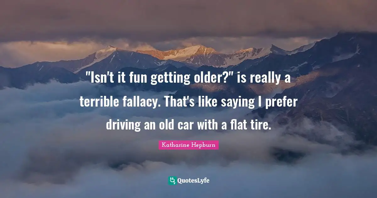 Katharine Hepburn Quotes: ""Isn't it fun getting older?" is really a terrible fallacy. That's like saying I prefer driving an old car with a flat tire."