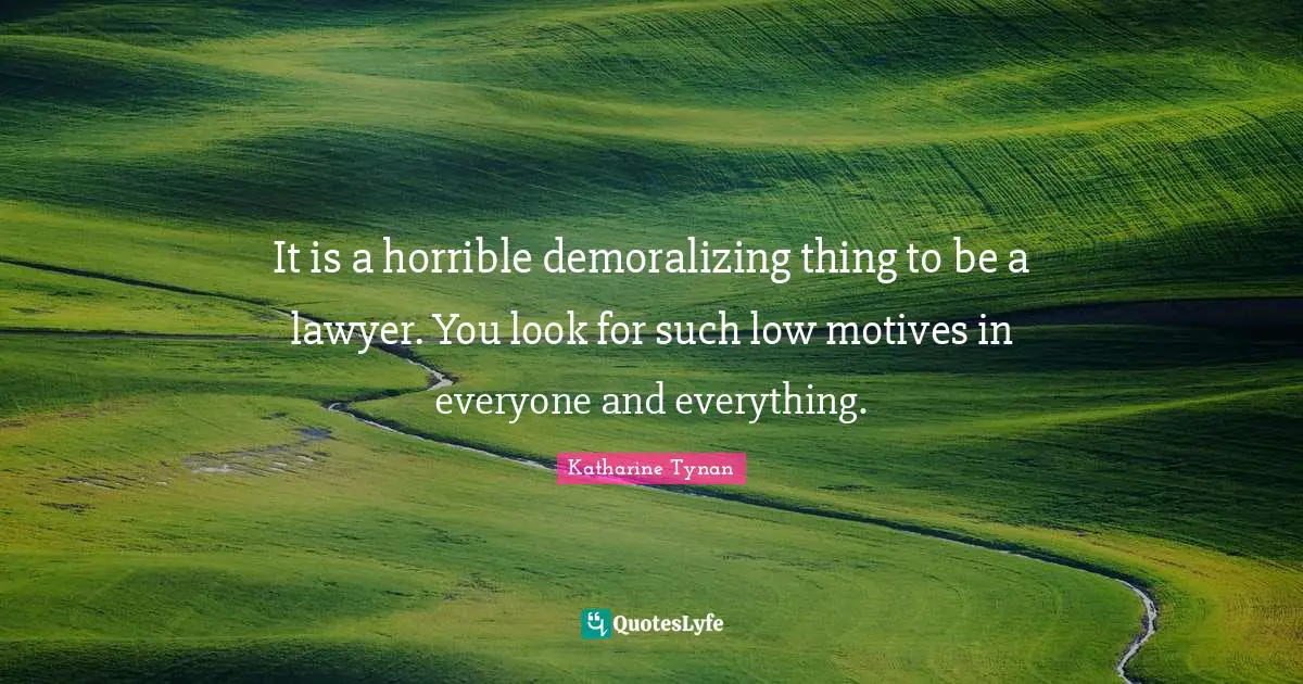 It is a horrible demoralizing thing to be a lawyer. You look for such low motives in everyone and everything.