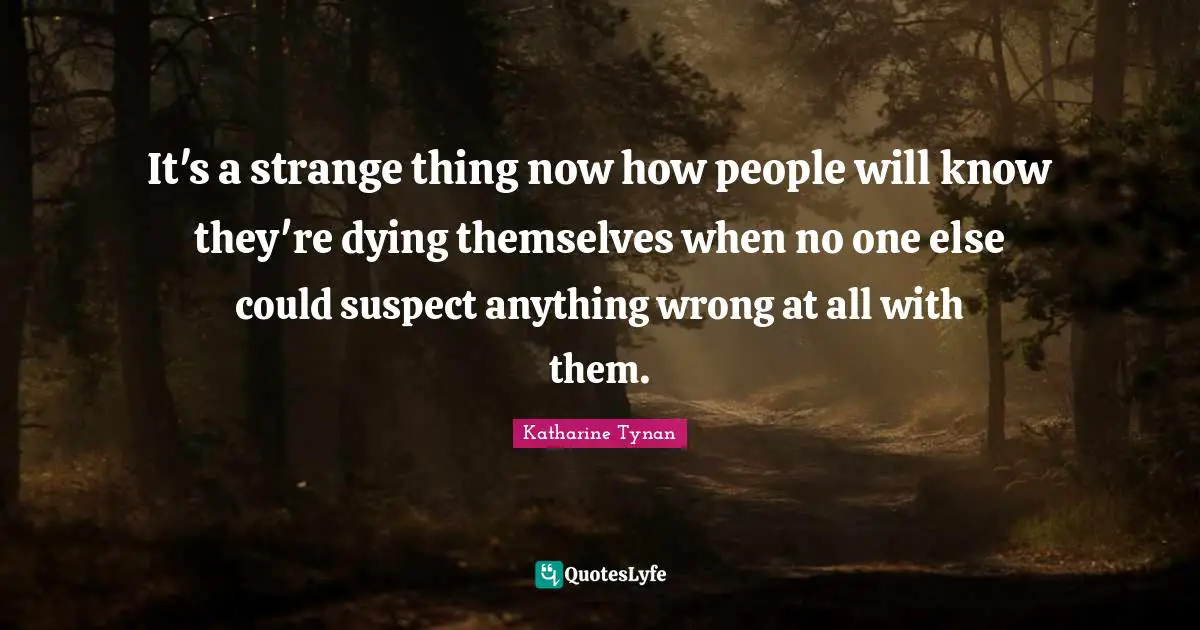 It's a strange thing now how people will know they're dying themselves when no one else could suspect anything wrong at all with them.