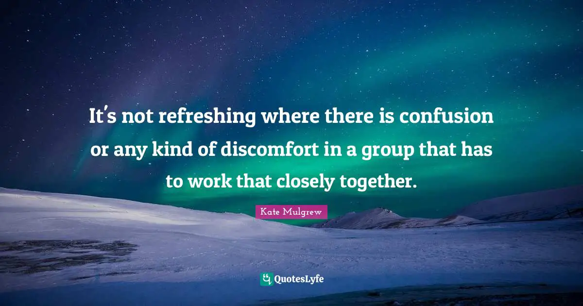 Refreshing Quotes: "It's not refreshing where there is confusion or any kind of discomfort in a group that has to work that closely together."