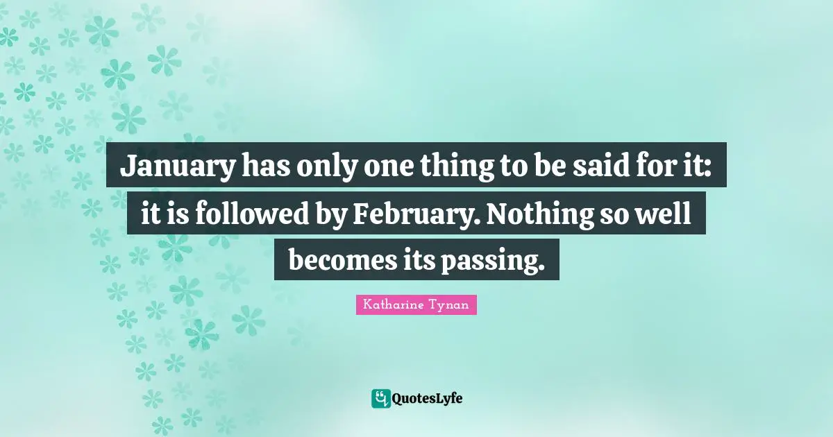 January Quotes: "January has only one thing to be said for it: it is followed by February. Nothing so well becomes its passing."
