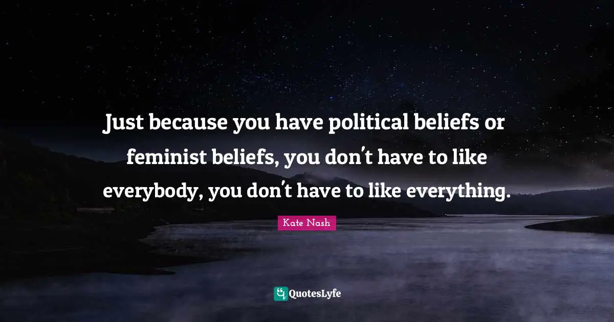 Kate Nash Quotes: "Just because you have political beliefs or feminist beliefs, you don't have to like everybody, you don't have to like everything."