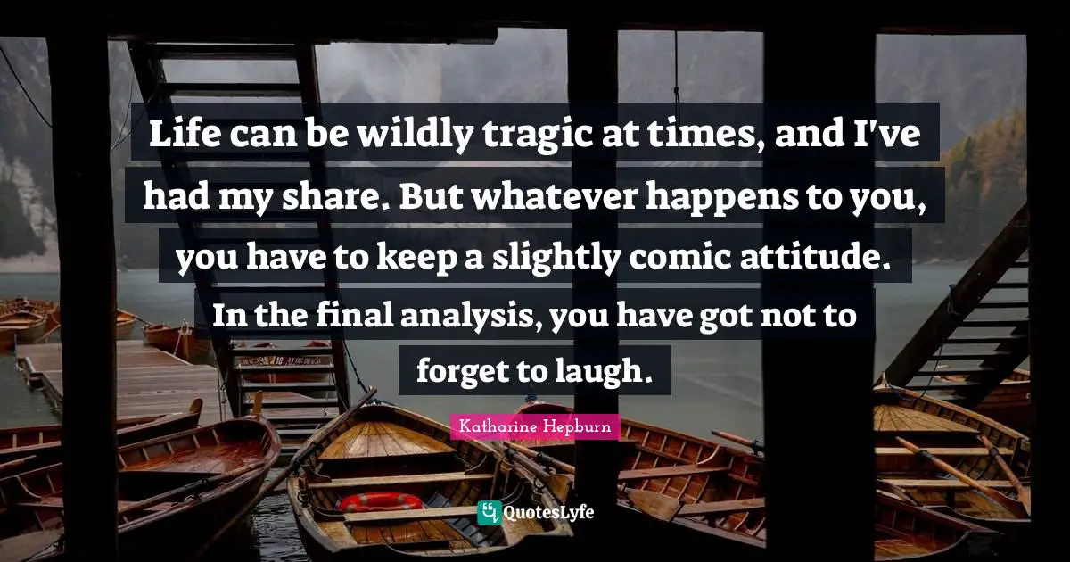 Katharine Hepburn Quotes: "Life can be wildly tragic at times, and I've had my share. But whatever happens to you, you have to keep a slightly comic attitude. In the final analysis, you have got not to forget to laugh."