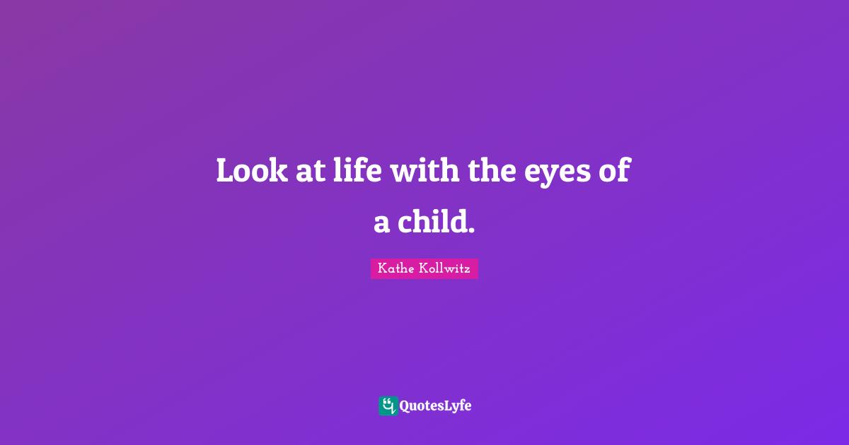 Look at life with the eyes of a child.