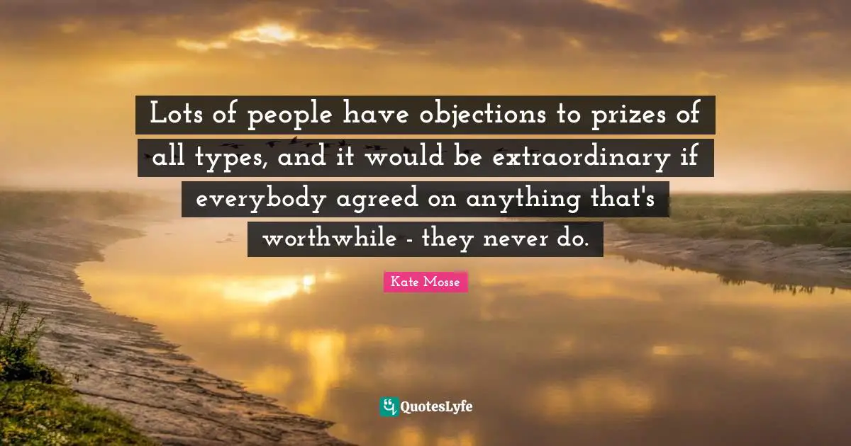 Lots of people have objections to prizes of all types, and it would be extraordinary if everybody agreed on anything that's worthwhile - they never do.