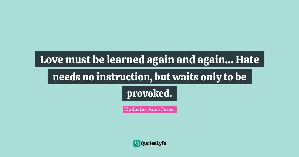 Love must be learned again and again... Hate needs no instruction, but waits only to be provoked.