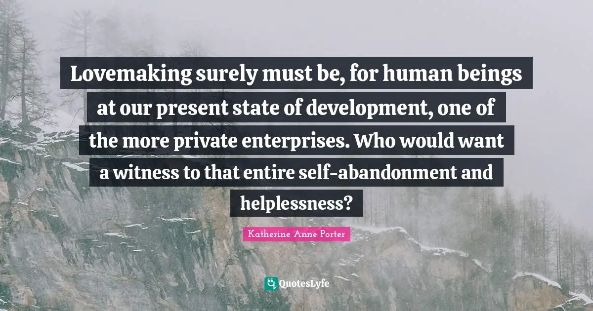 Lovemaking surely must be, for human beings at our present state of development, one of the more private enterprises. Who would want a witness to that entire self-abandonment and helplessness?