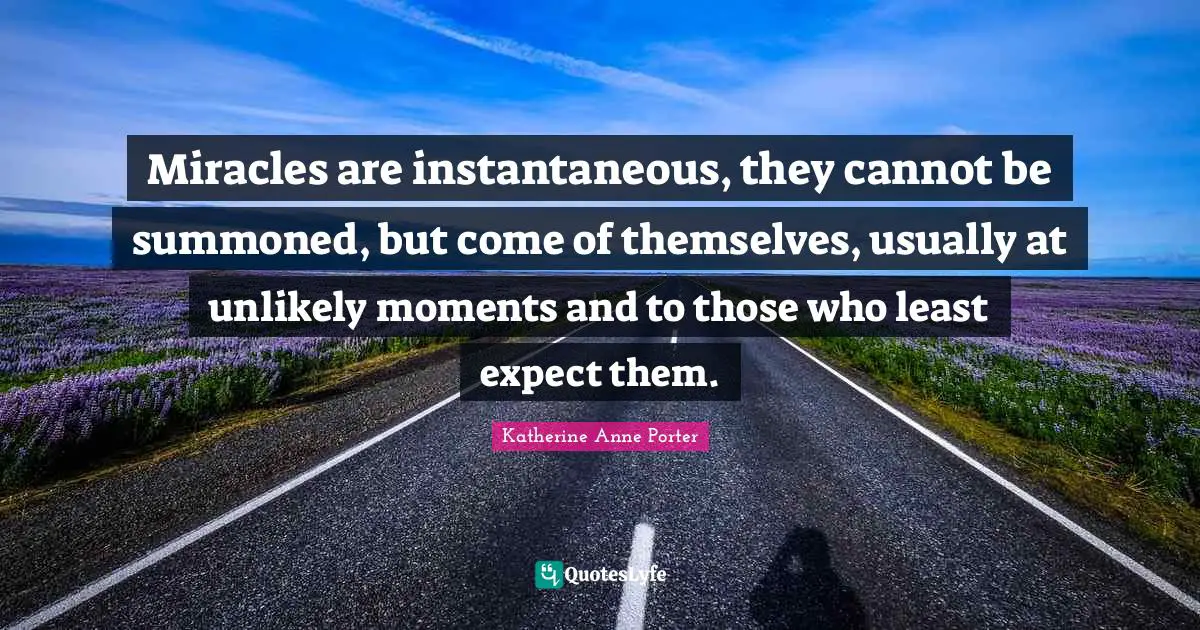 Miracles are instantaneous, they cannot be summoned, but come of themselves, usually at unlikely moments and to those who least expect them.