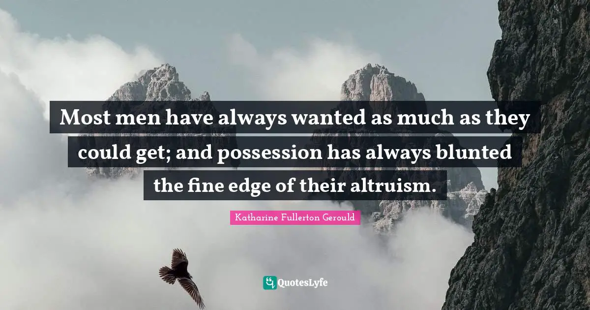 Most men have always wanted as much as they could get; and possession has always blunted the fine edge of their altruism.