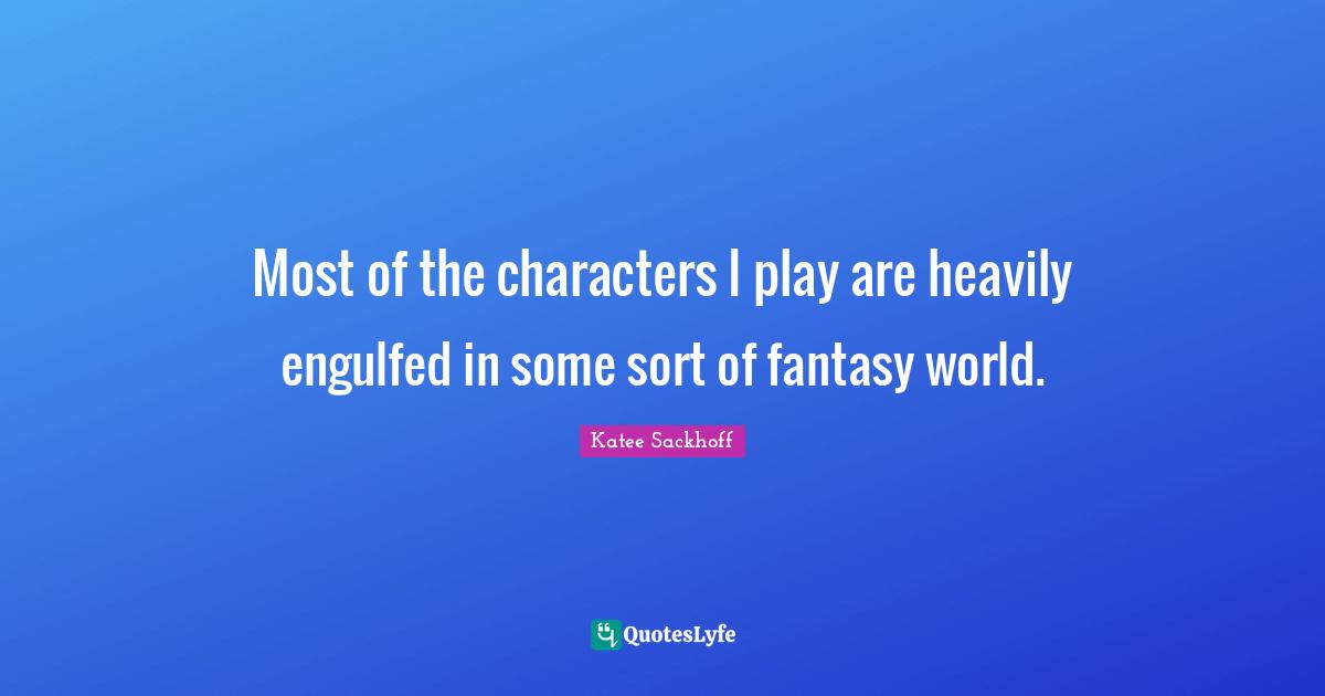 Most of the characters I play are heavily engulfed in some sort of fantasy world.