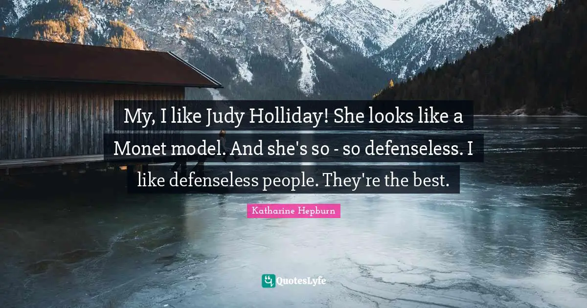 Katharine Hepburn Quotes: "My, I like Judy Holliday! She looks like a Monet model. And she's so - so defenseless. I like defenseless people. They're the best."