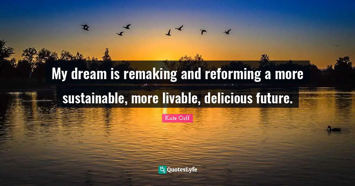 My dream is remaking and reforming a more sustainable, more livable, delicious future.