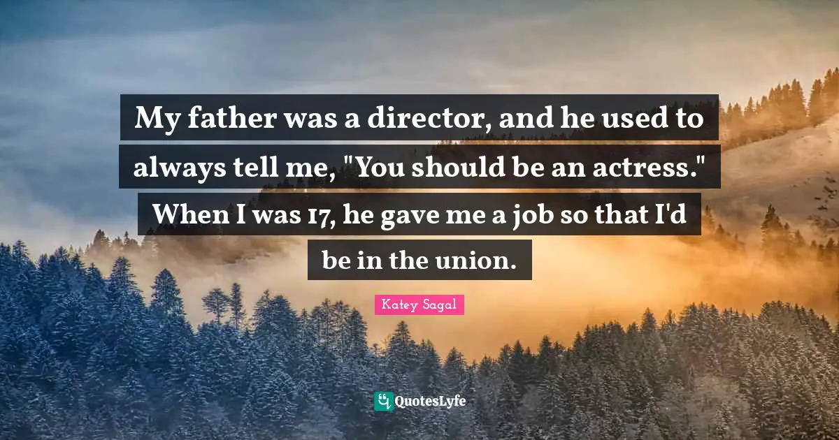 My father was a director, and he used to always tell me, "You should be an actress." When I was 17, he gave me a job so that I'd be in the union.
