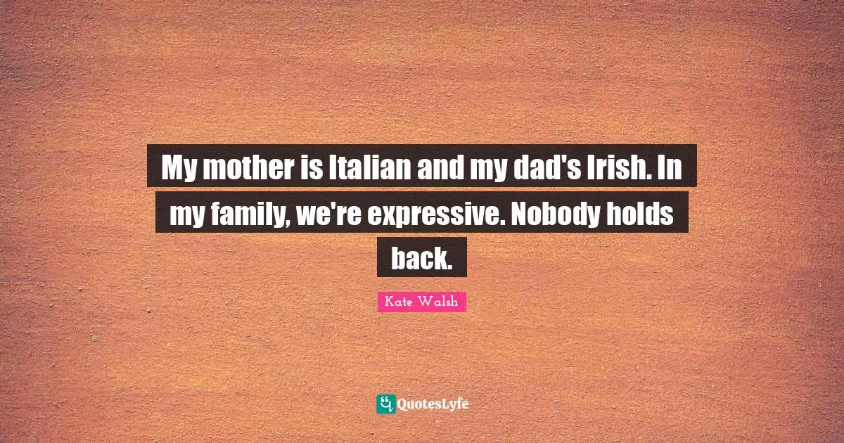 My mother is Italian and my dad's Irish. In my family, we're expressive. Nobody holds back.