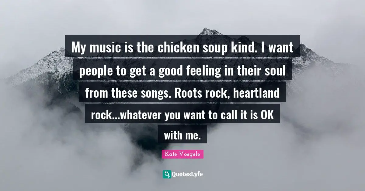 My music is the chicken soup kind. I want people to get a good feeling in their soul from these songs. Roots rock, heartland rock...whatever you want to call it is OK with me.