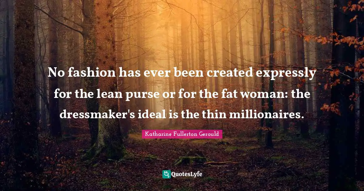 No fashion has ever been created expressly for the lean purse or for the fat woman: the dressmaker's ideal is the thin millionaires.