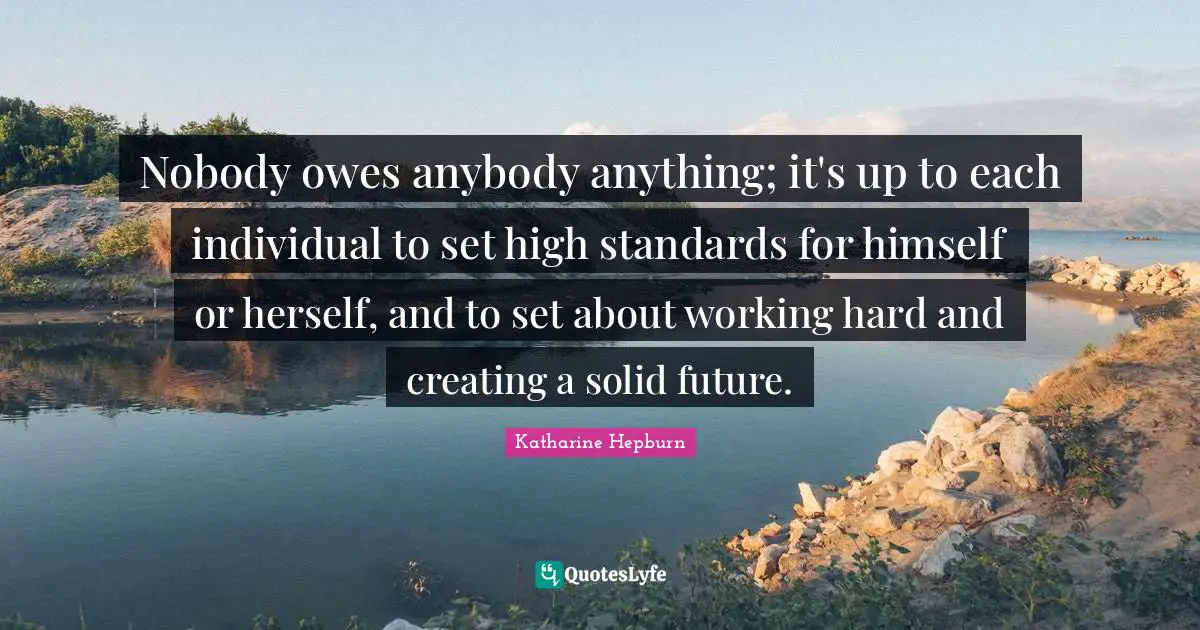 Katharine Hepburn Quotes: "Nobody owes anybody anything; it's up to each individual to set high standards for himself or herself, and to set about working hard and creating a solid future."