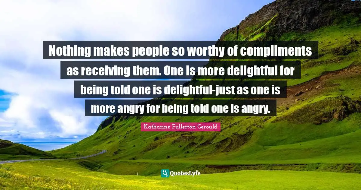 Nothing makes people so worthy of compliments as receiving them. One is more delightful for being told one is delightful-just as one is more angry for being told one is angry.