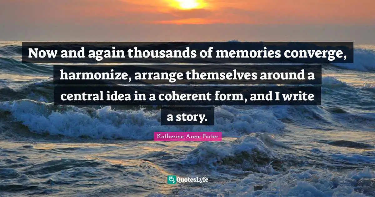 Now and again thousands of memories converge, harmonize, arrange themselves around a central idea in a coherent form, and I write a story.