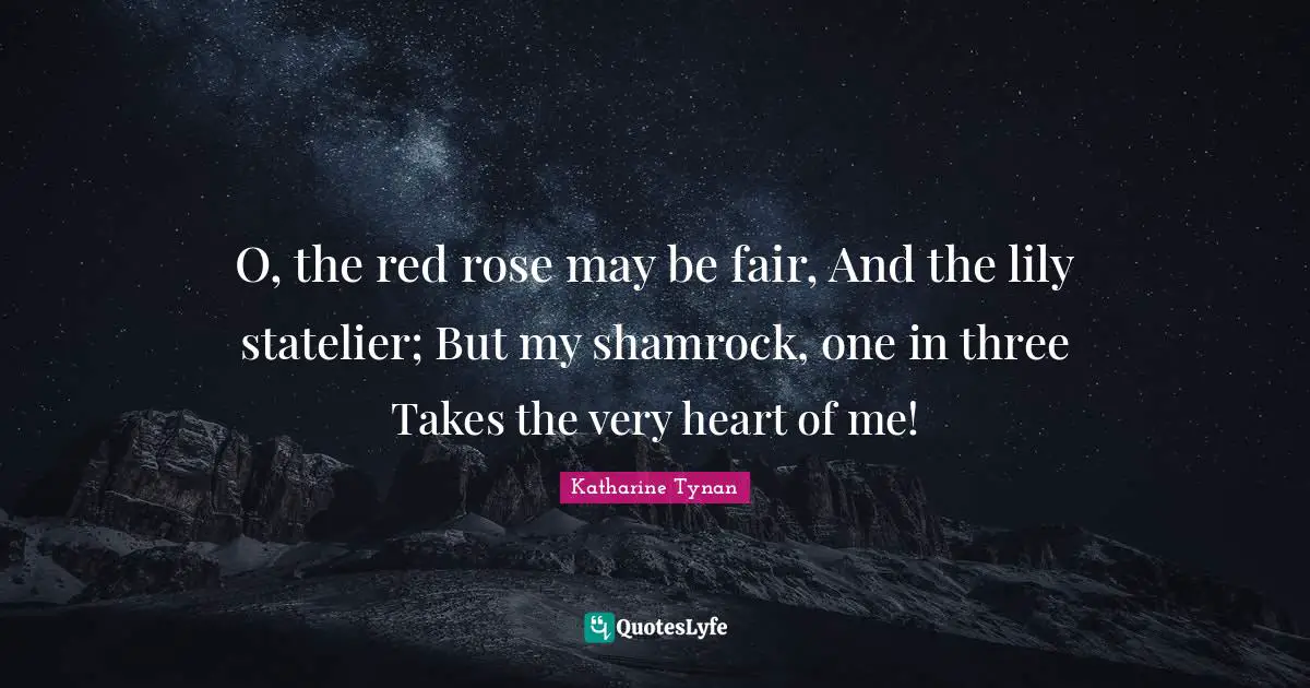 O, the red rose may be fair, And the lily statelier; But my shamrock, one in three Takes the very heart of me!