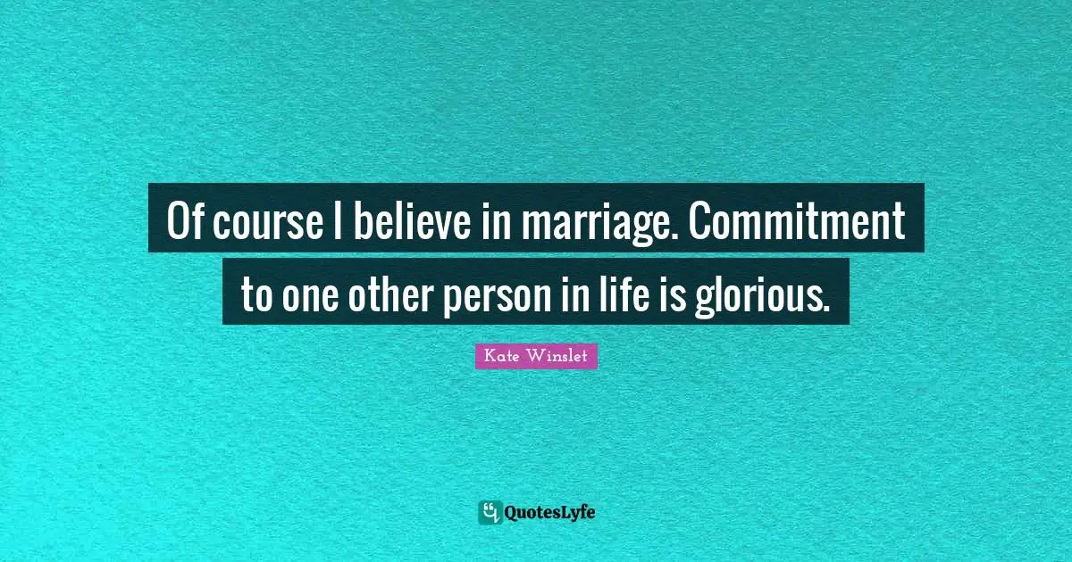 Of course I believe in marriage. Commitment to one other person in life is glorious.