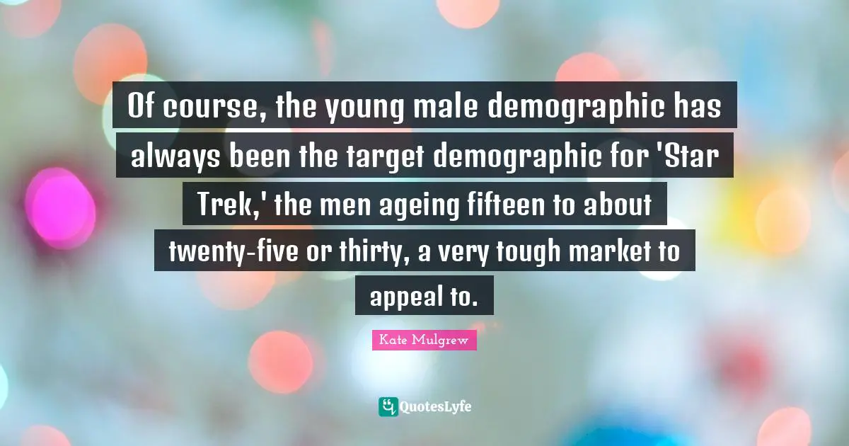 Of course, the young male demographic has always been the target demographic for 'Star Trek,' the men ageing fifteen to about twenty-five or thirty, a very tough market to appeal to.