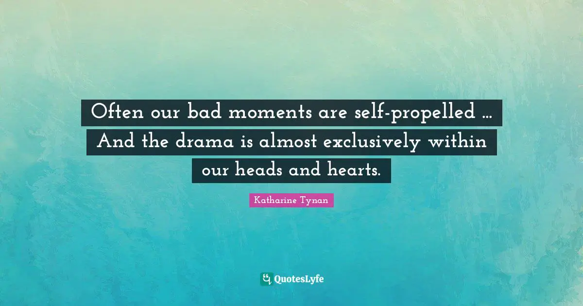 Often our bad moments are self-propelled ... And the drama is almost exclusively within our heads and hearts.