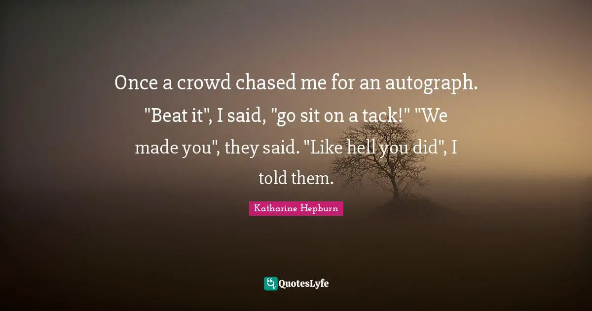 Katharine Hepburn Quotes: "Once a crowd chased me for an autograph. "Beat it", I said, "go sit on a tack!" "We made you", they said. "Like hell you did", I told them."