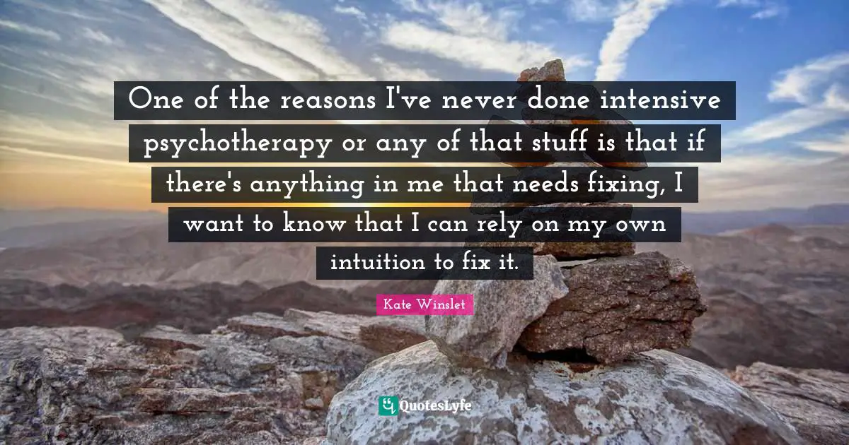 One of the reasons I've never done intensive psychotherapy or any of that stuff is that if there's anything in me that needs fixing, I want to know that I can rely on my own intuition to fix it.
