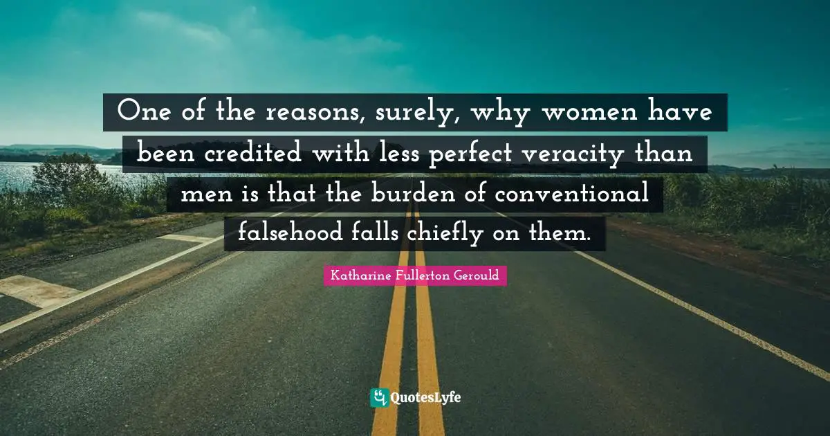 One of the reasons, surely, why women have been credited with less perfect veracity than men is that the burden of conventional falsehood falls chiefly on them.