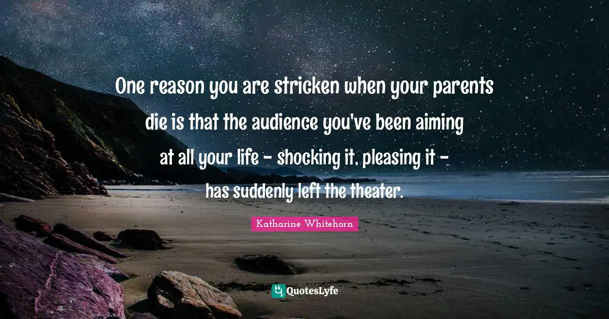 One reason you are stricken when your parents die is that the audience you've been aiming at all your life - shocking it, pleasing it - has suddenly left the theater.