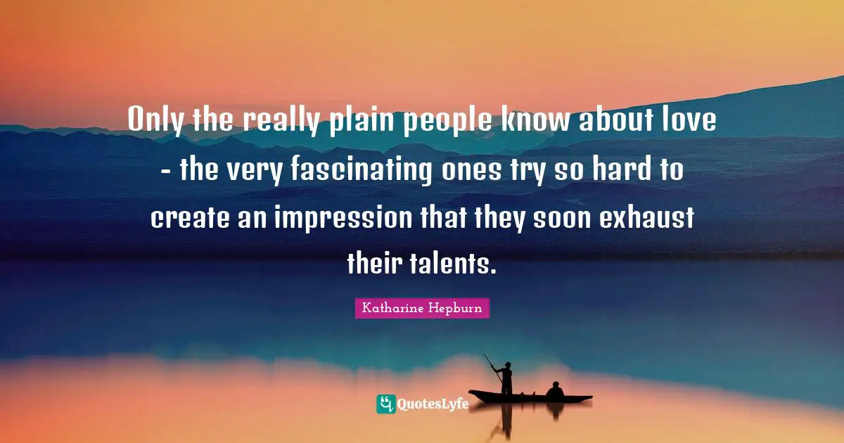 Katharine Hepburn Quotes: "Only the really plain people know about love - the very fascinating ones try so hard to create an impression that they soon exhaust their talents."