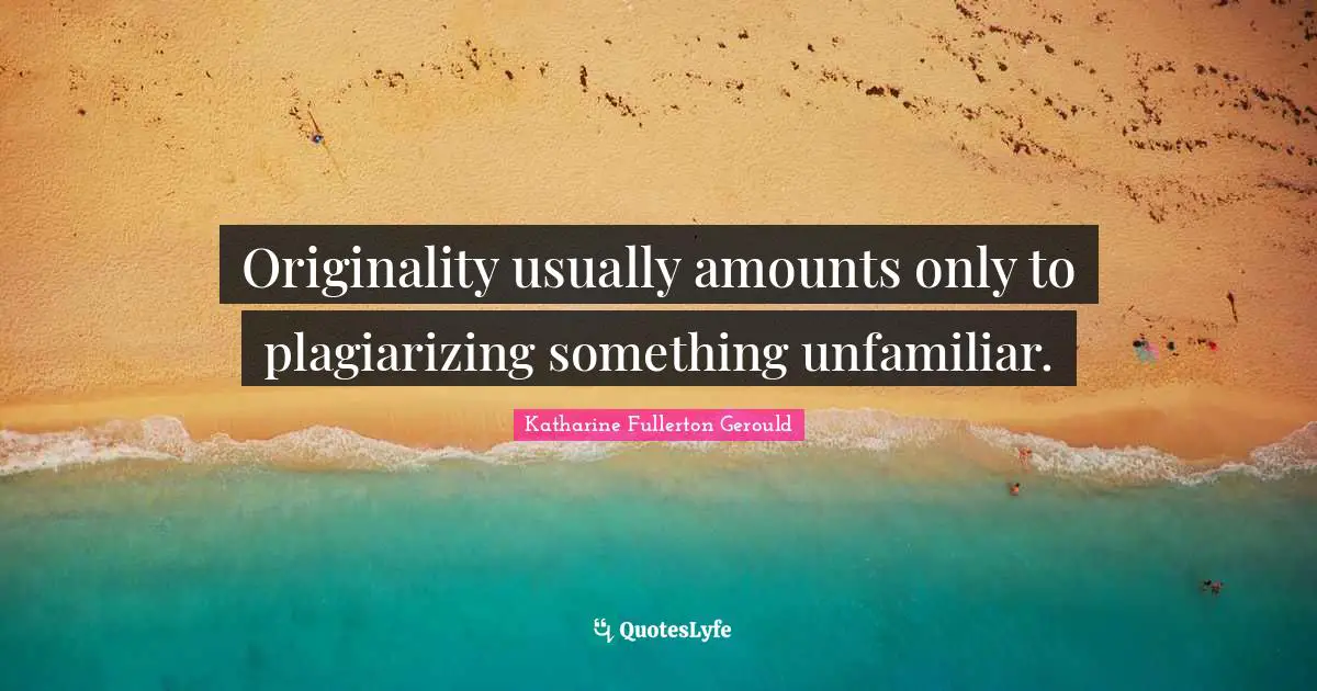 Originality usually amounts only to plagiarizing something unfamiliar.