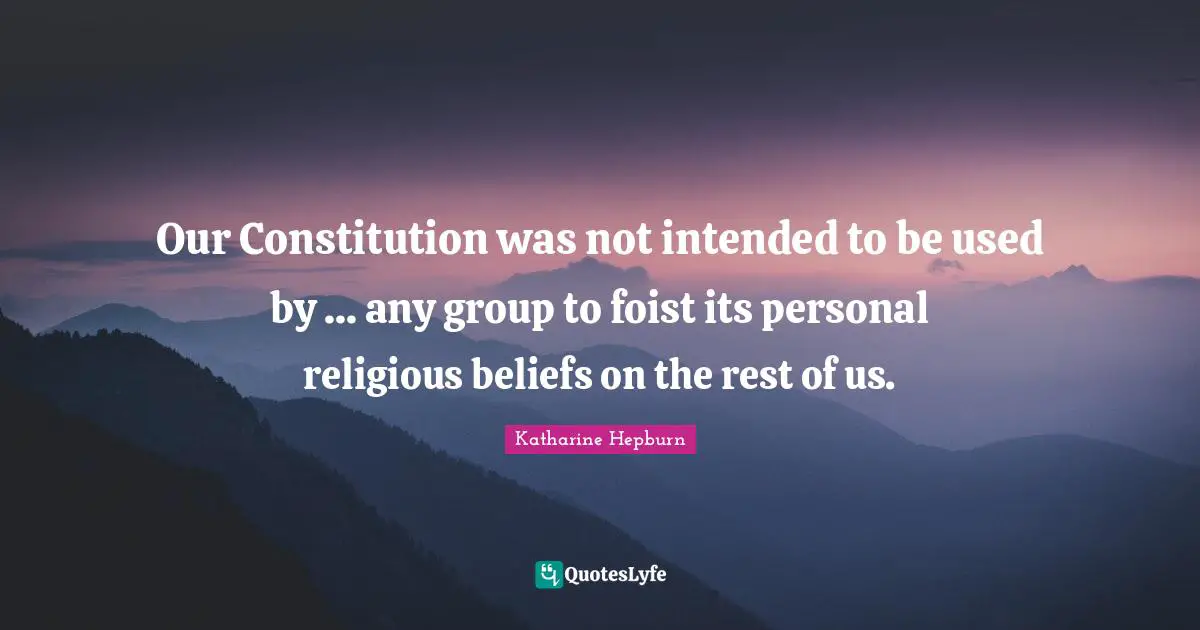 Katharine Hepburn Quotes: "Our Constitution was not intended to be used by ... any group to foist its personal religious beliefs on the rest of us."