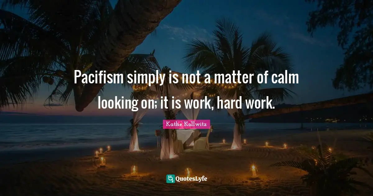 Pacifism Quotes: "Pacifism simply is not a matter of calm looking on; it is work, hard work."