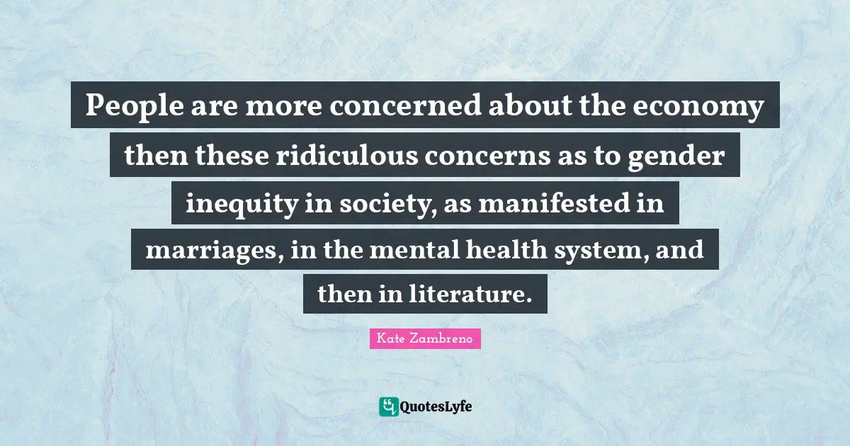 People are more concerned about the economy then these ridiculous concerns as to gender inequity in society, as manifested in marriages, in the mental health system, and then in literature.