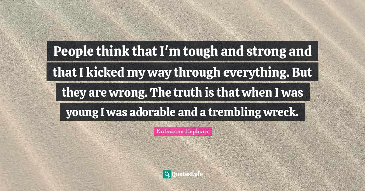 Katharine Hepburn Quotes: "People think that I'm tough and strong and that I kicked my way through everything. But they are wrong. The truth is that when I was young I was adorable and a trembling wreck."