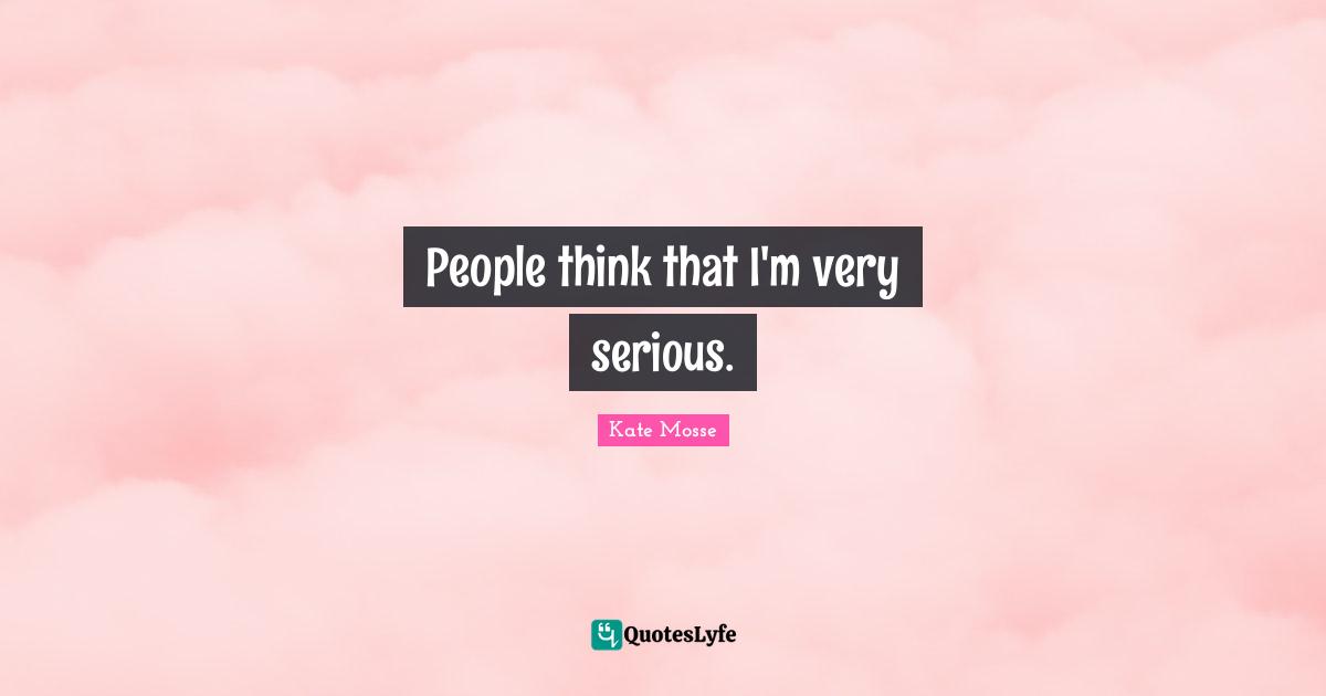 People think that I'm very serious.
