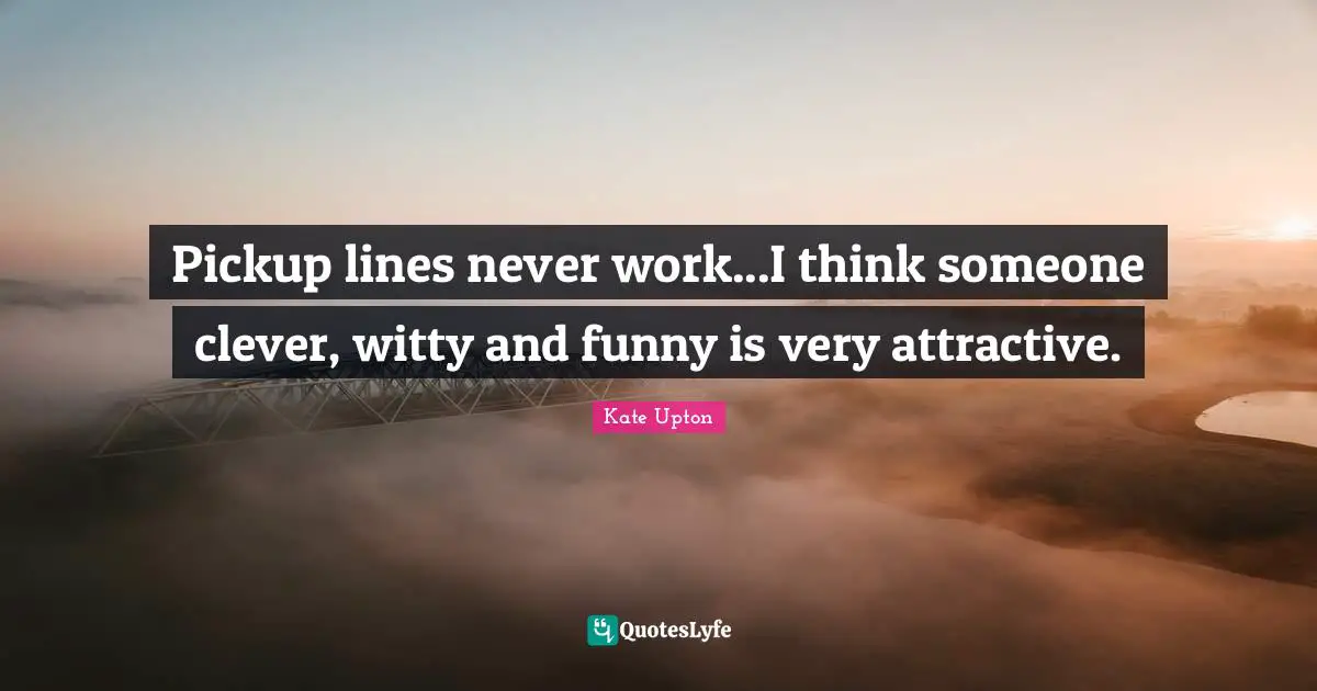 Pickup lines never work...I think someone clever, witty and funny is very attractive.