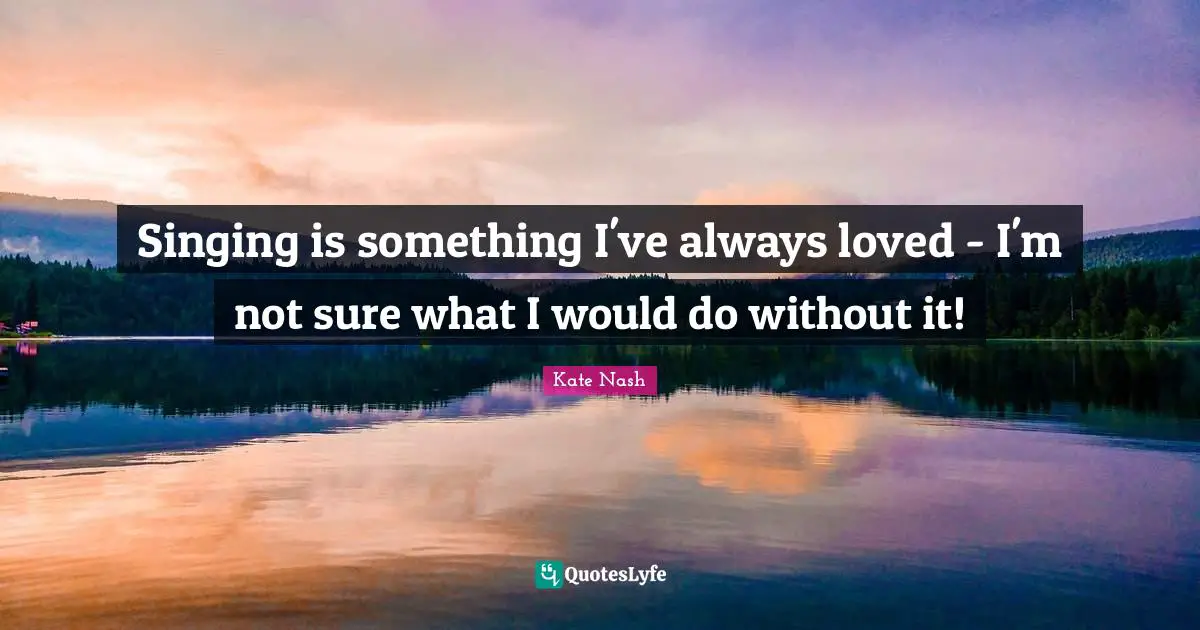 Kate Nash Quotes: "Singing is something I've always loved - I'm not sure what I would do without it!"