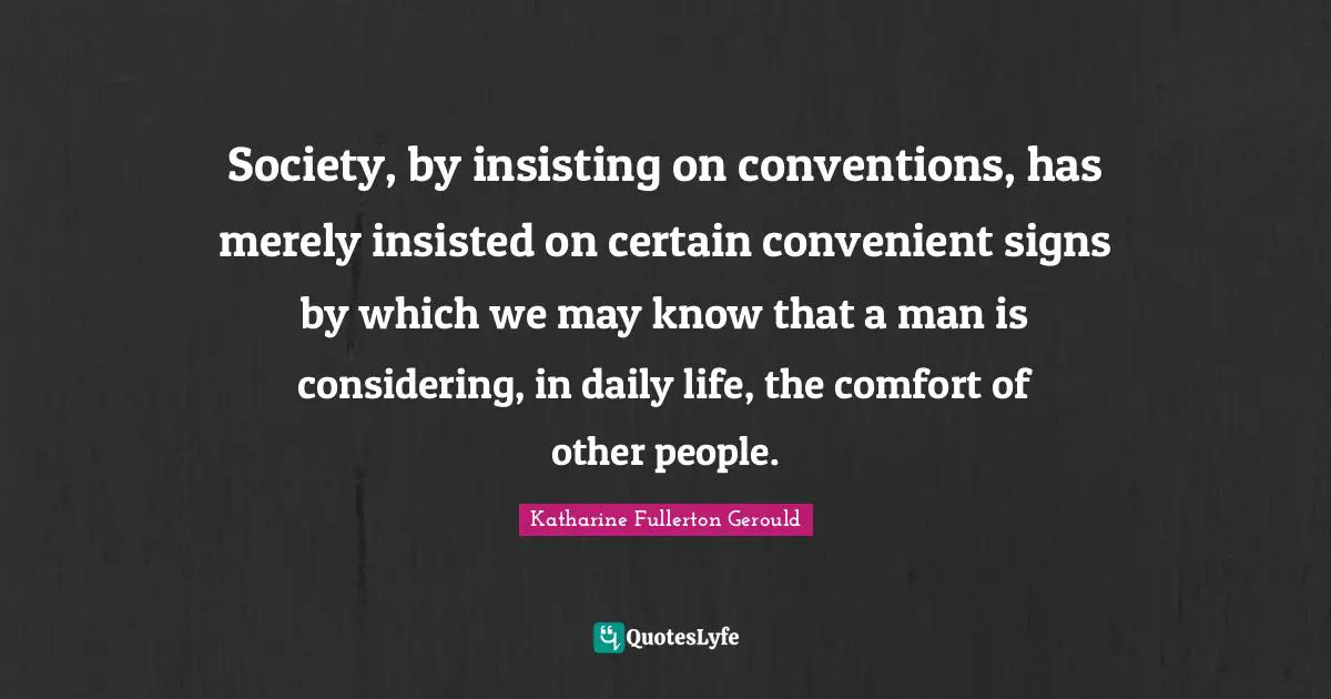 Society, by insisting on conventions, has merely insisted on certain convenient signs by which we may know that a man is considering, in daily life, the comfort of other people.