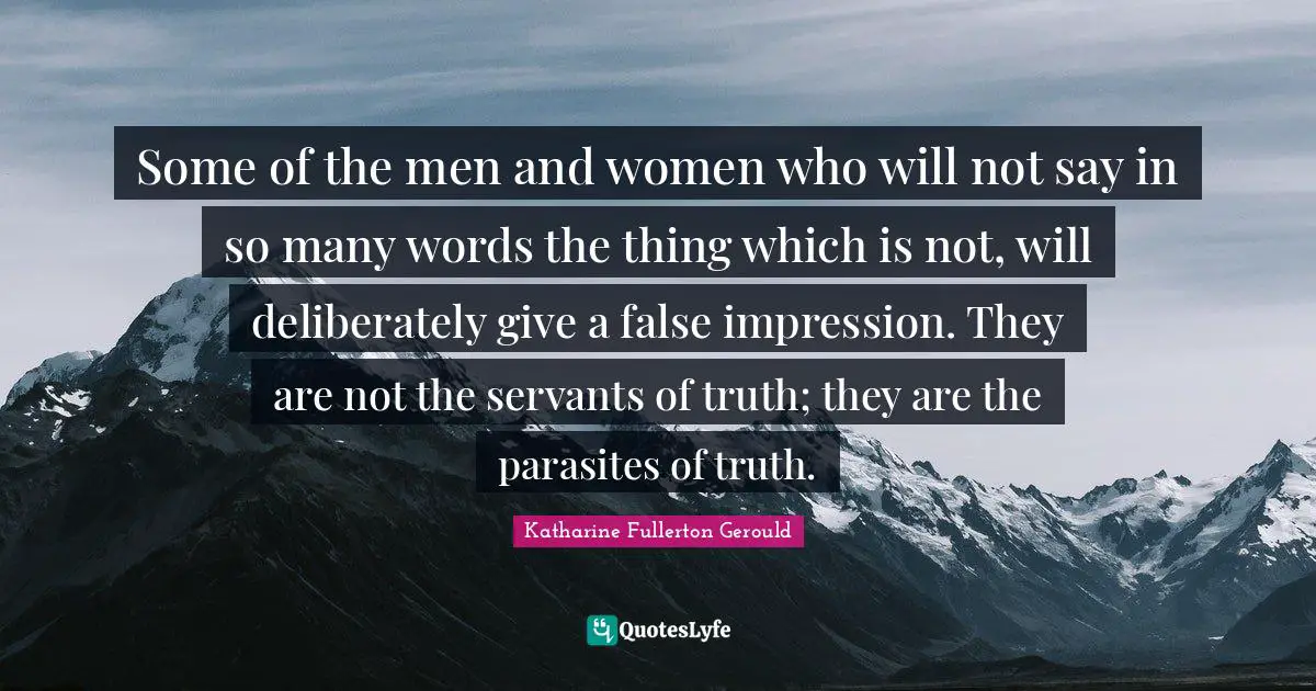 Some of the men and women who will not say in so many words the thing which is not, will deliberately give a false impression. They are not the servants of truth; they are the parasites of truth.