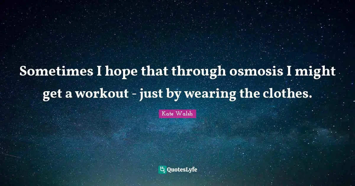 Sometimes I hope that through osmosis I might get a workout - just by wearing the clothes.