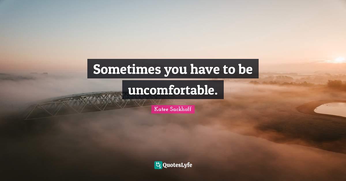 Sometimes you have to be uncomfortable.