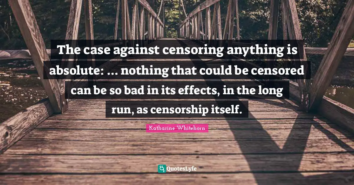 The case against censoring anything is absolute: ... nothing that could be censored can be so bad in its effects, in the long run, as censorship itself.